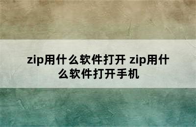 zip用什么软件打开 zip用什么软件打开手机